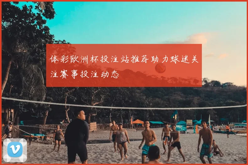 体彩欧洲杯投注站推荐助力球迷关注赛事投注动态