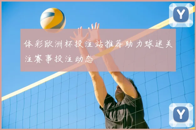 体彩欧洲杯投注站推荐助力球迷关注赛事投注动态