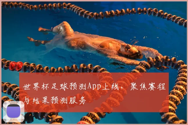 世界杯足球预测App上线，聚焦赛程与结果预测服务