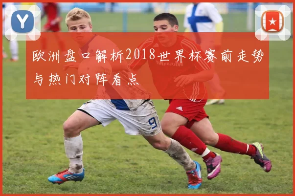 欧洲盘口解析2018世界杯赛前走势与热门对阵看点