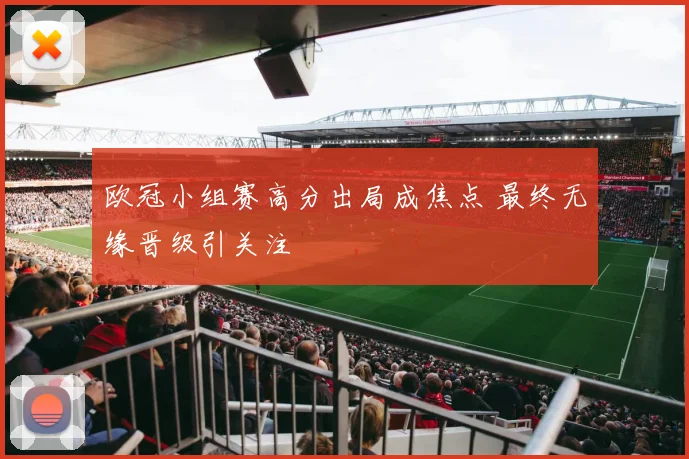 欧冠小组赛高分出局成焦点 最终无缘晋级引关注