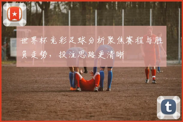 世界杯竞彩足球分析聚焦赛程与胜负走势,投注思路更清晰