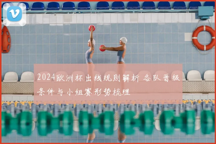 2024欧洲杯出线规则解析 各队晋级条件与小组赛形势梳理