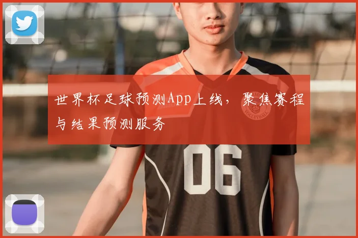世界杯足球预测App上线，聚焦赛程与结果预测服务