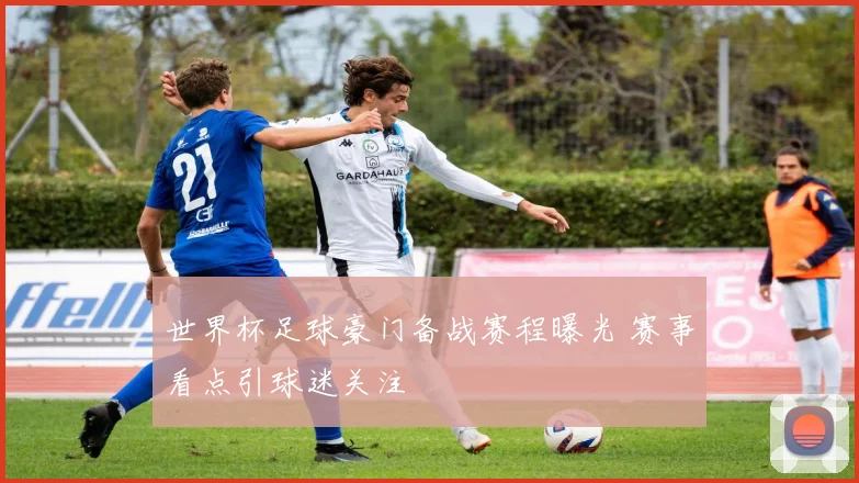世界杯足球豪门备战赛程曝光 赛事看点引球迷关注