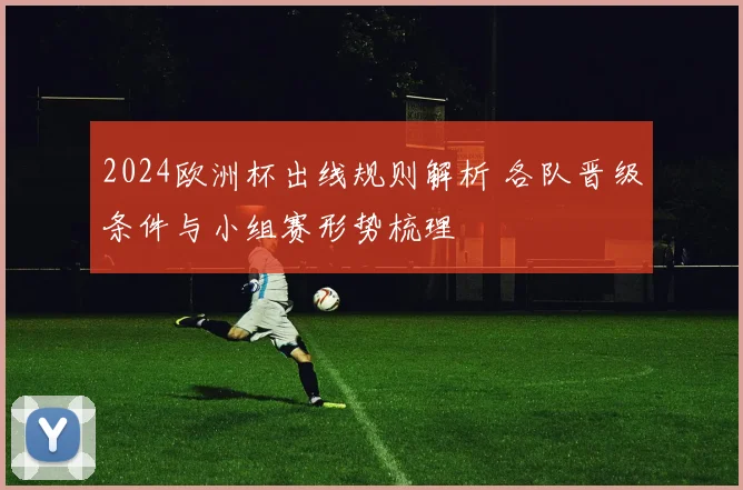 2024欧洲杯出线规则解析 各队晋级条件与小组赛形势梳理