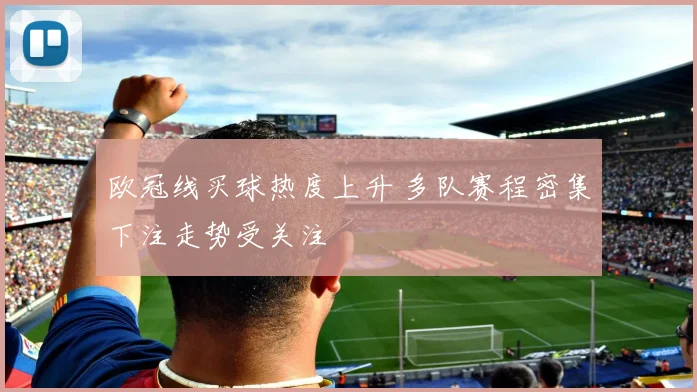 欧冠线买球热度上升 多队赛程密集下注走势受关注