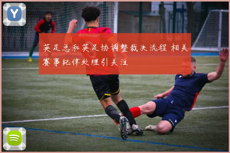 英足总和英足协调整裁决流程 相关赛事纪律处理引关注