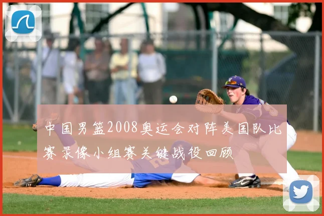 中国男篮2008奥运会对阵美国队比赛录像小组赛关键战役回顾