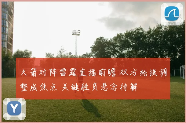 火箭对阵雷霆直播前瞻 双方轮换调整成焦点 关键胜负悬念待解