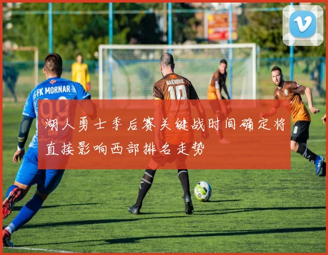 湖人勇士季后赛关键战时间确定将直接影响西部排名走势