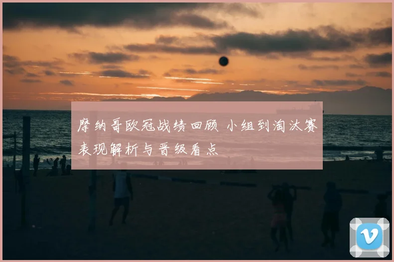 摩纳哥欧冠战绩回顾 小组到淘汰赛表现解析与晋级看点