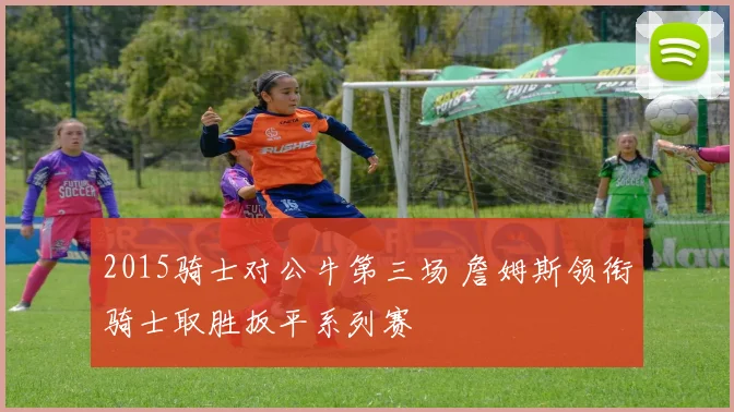 2015骑士对公牛第三场 詹姆斯领衔骑士取胜扳平系列赛