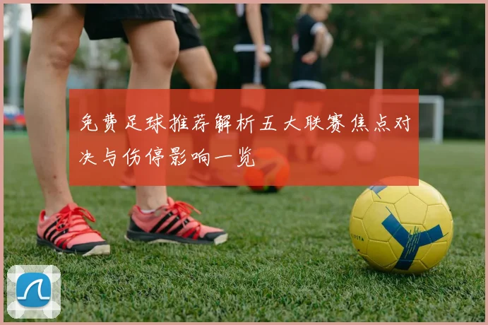 免费足球推荐解析五大联赛焦点对决与伤停影响一览