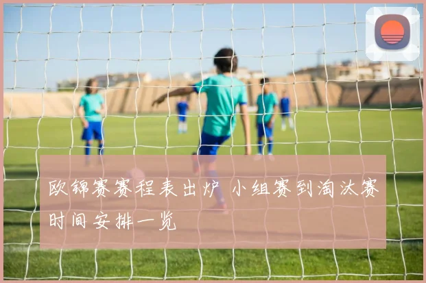 欧锦赛赛程表出炉 小组赛到淘汰赛时间安排一览