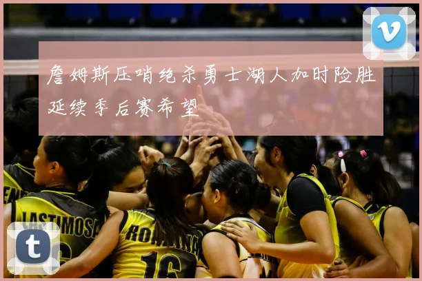 詹姆斯压哨绝杀勇士湖人加时险胜延续季后赛希望