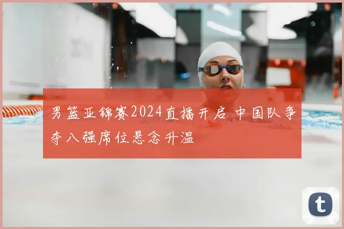 男篮亚锦赛2024直播开启 中国队争夺八强席位悬念升温