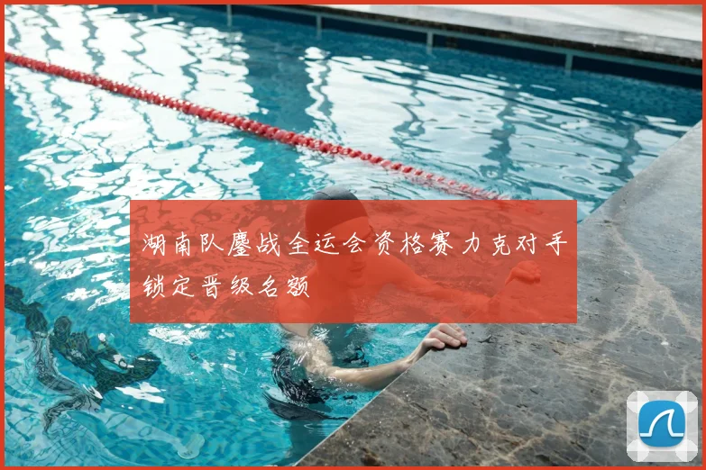 湖南队鏖战全运会资格赛力克对手锁定晋级名额