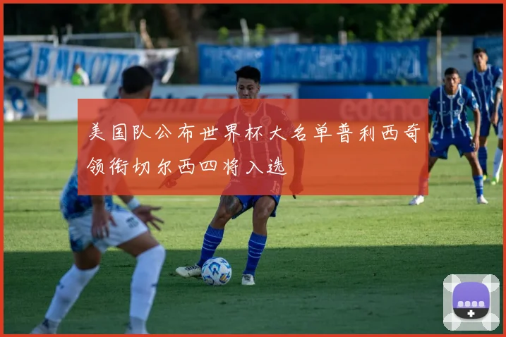 美国队公布世界杯大名单普利西奇领衔切尔西四将入选