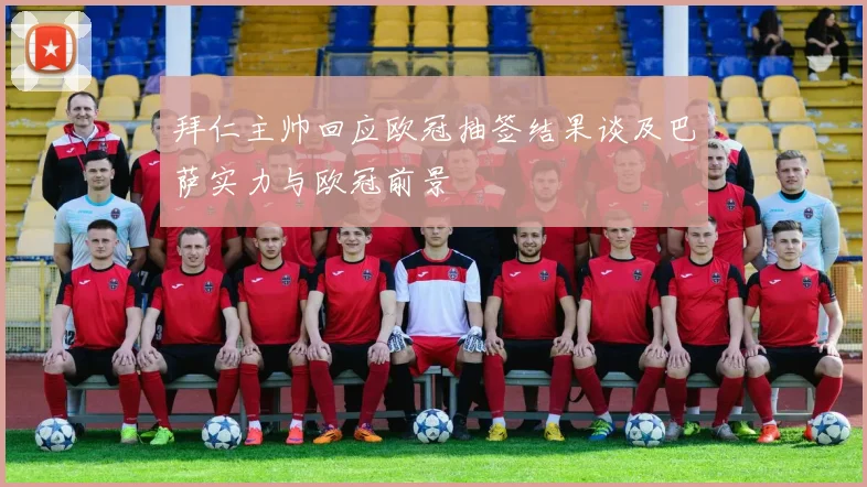 拜仁主帅回应欧冠抽签结果谈及巴萨实力与欧冠前景