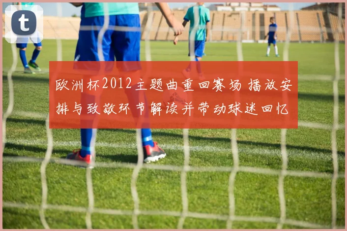 欧洲杯2012主题曲重回赛场 播放安排与致敬环节解读并带动球迷回忆