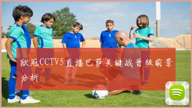 欧冠CCTV5直播巴萨关键战晋级前景分析