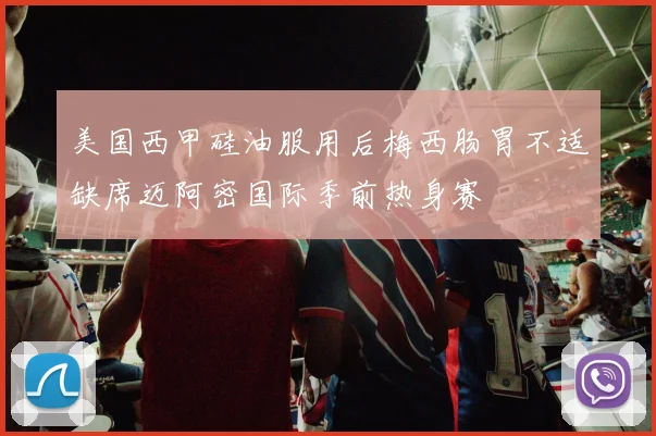 美国西甲硅油服用后梅西肠胃不适缺席迈阿密国际季前热身赛