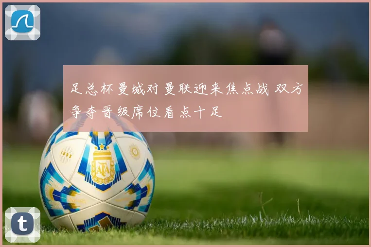 足总杯曼城对曼联迎来焦点战 双方争夺晋级席位看点十足