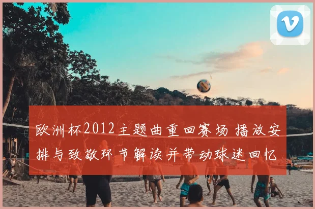欧洲杯2012主题曲重回赛场 播放安排与致敬环节解读并带动球迷回忆