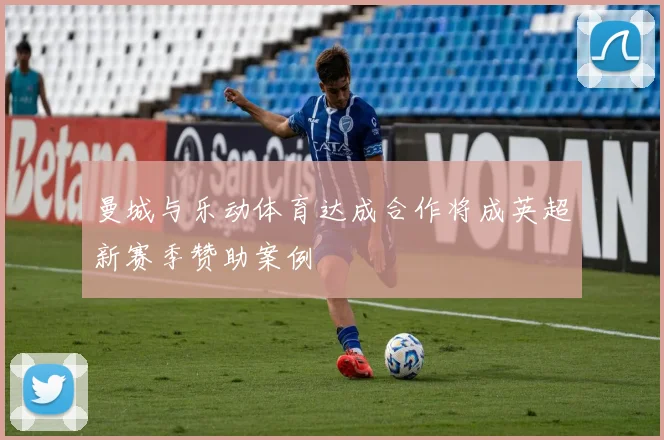 曼城与乐动体育达成合作将成英超新赛季赞助案例