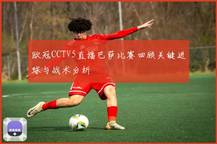 欧冠CCTV5直播巴萨比赛回顾关键进球与战术分析