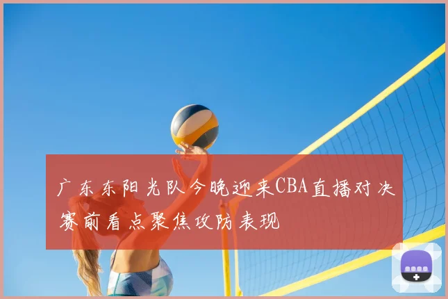 广东东阳光队今晚迎来CBA直播对决 赛前看点聚焦攻防表现
