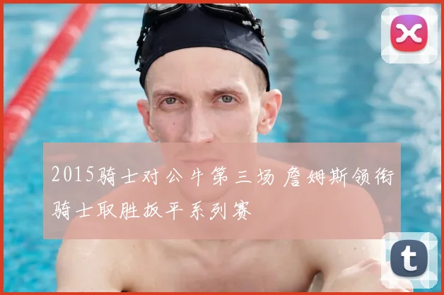 2015骑士对公牛第三场 詹姆斯领衔骑士取胜扳平系列赛
