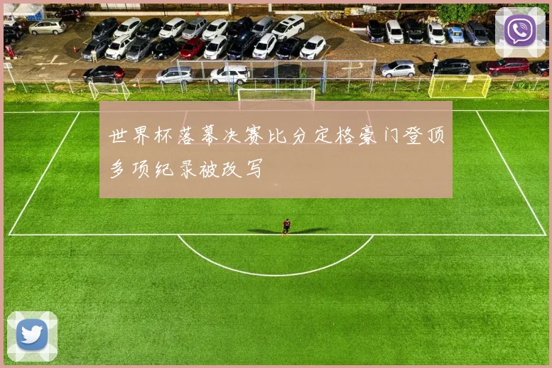 世界杯落幕决赛比分定格豪门登顶多项纪录被改写