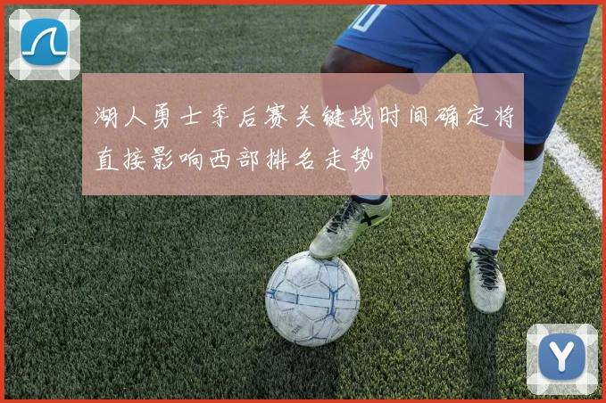 湖人勇士季后赛关键战时间确定将直接影响西部排名走势