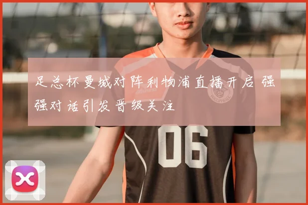 足总杯曼城对阵利物浦直播开启 强强对话引发晋级关注
