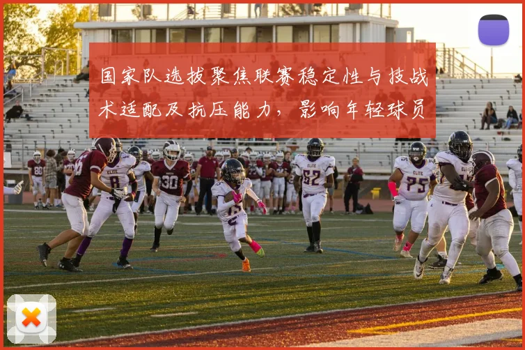 国家队选拔聚焦联赛稳定性与技战术适配及抗压能力,影响年轻球员出路