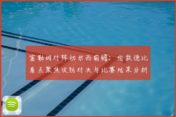 富勒姆对阵切尔西前瞻：伦敦德比看点聚焦攻防对决与比赛结果分析