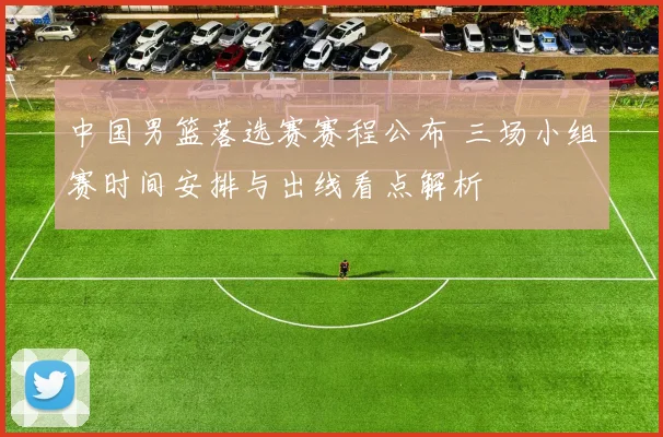 中国男篮落选赛赛程公布 三场小组赛时间安排与出线看点解析