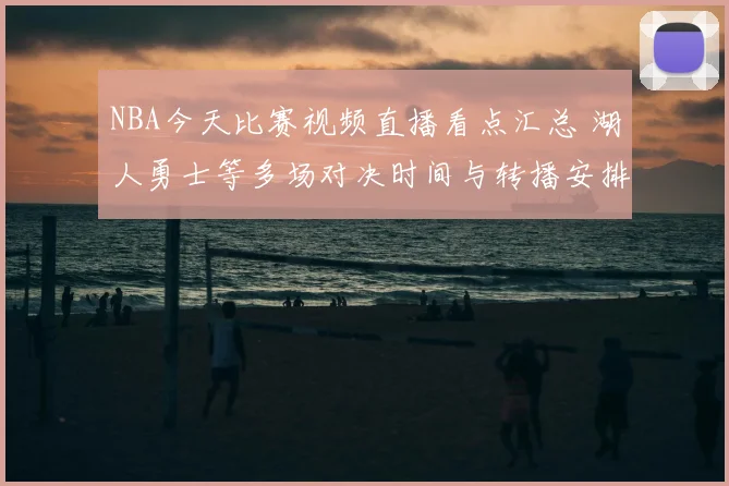 NBA今天比赛视频直播看点汇总 湖人勇士等多场对决时间与转播安排公布