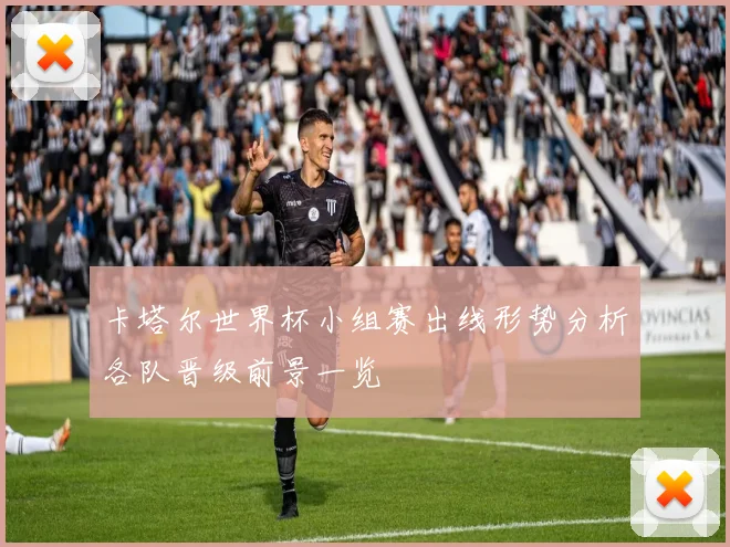 卡塔尔世界杯小组赛出线形势分析各队晋级前景一览