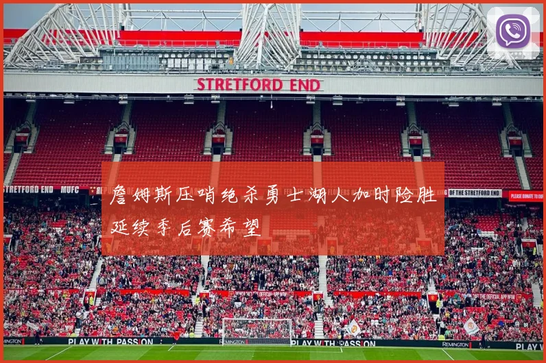 詹姆斯压哨绝杀勇士湖人加时险胜延续季后赛希望