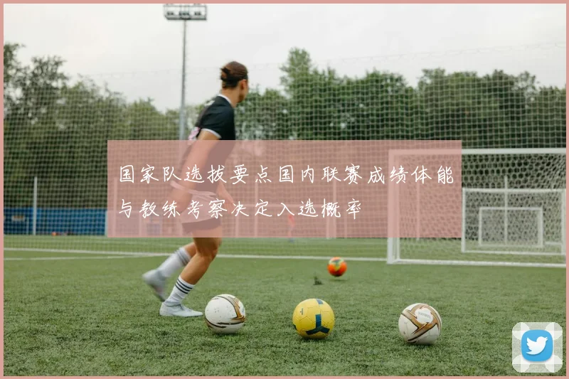 国家队选拔要点国内联赛成绩体能与教练考察决定入选概率