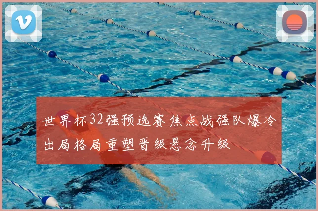 世界杯32强预选赛焦点战强队爆冷出局格局重塑晋级悬念升级