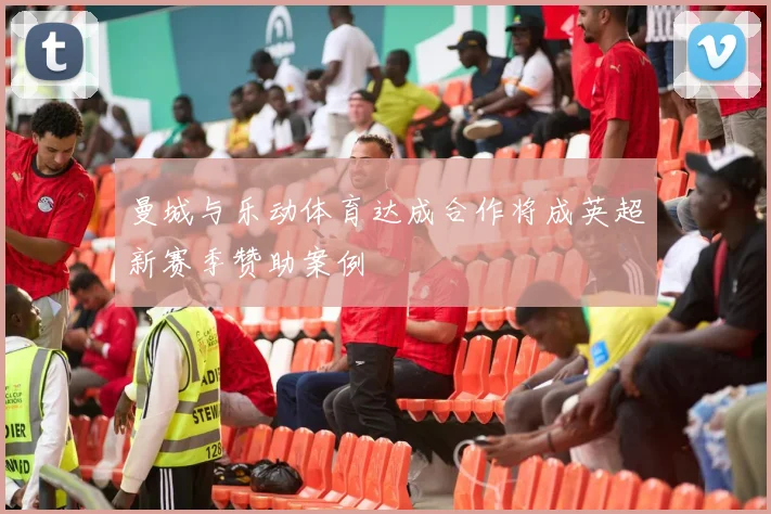 曼城与乐动体育达成合作将成英超新赛季赞助案例