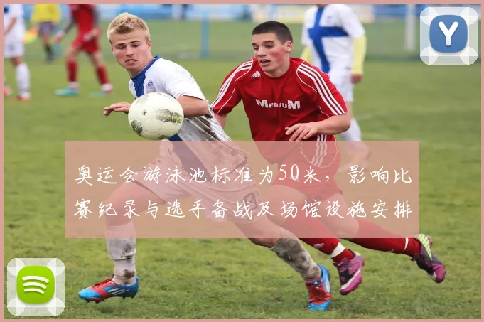 奥运会游泳池标准为50米,影响比赛纪录与选手备战及场馆设施安排