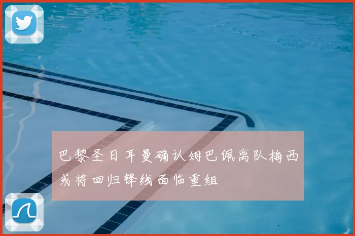 巴黎圣日耳曼确认姆巴佩离队梅西或将回归锋线面临重组