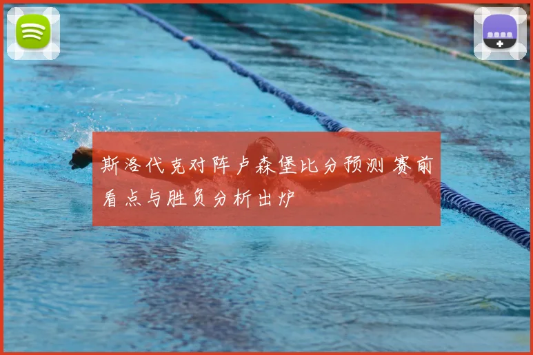 斯洛代克对阵卢森堡比分预测 赛前看点与胜负分析出炉