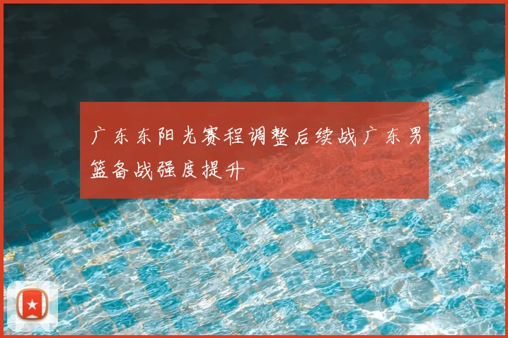 广东东阳光赛程调整后续战广东男篮备战强度提升
