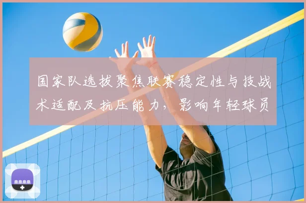 国家队选拔聚焦联赛稳定性与技战术适配及抗压能力,影响年轻球员出路